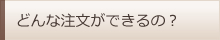 どんな注文ができるの？